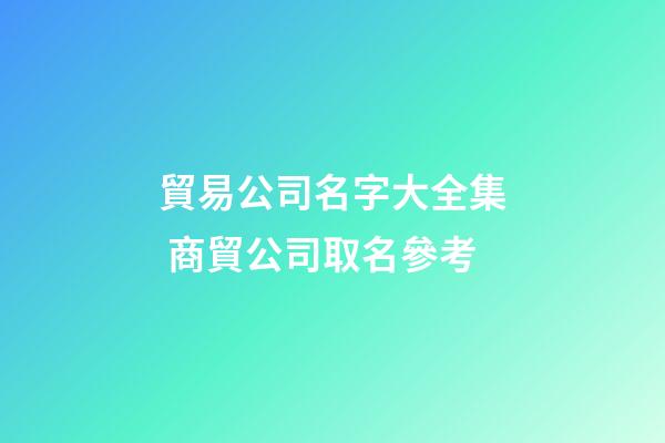貿易公司名字大全集 商貿公司取名參考-第1張-公司起名-玄機派